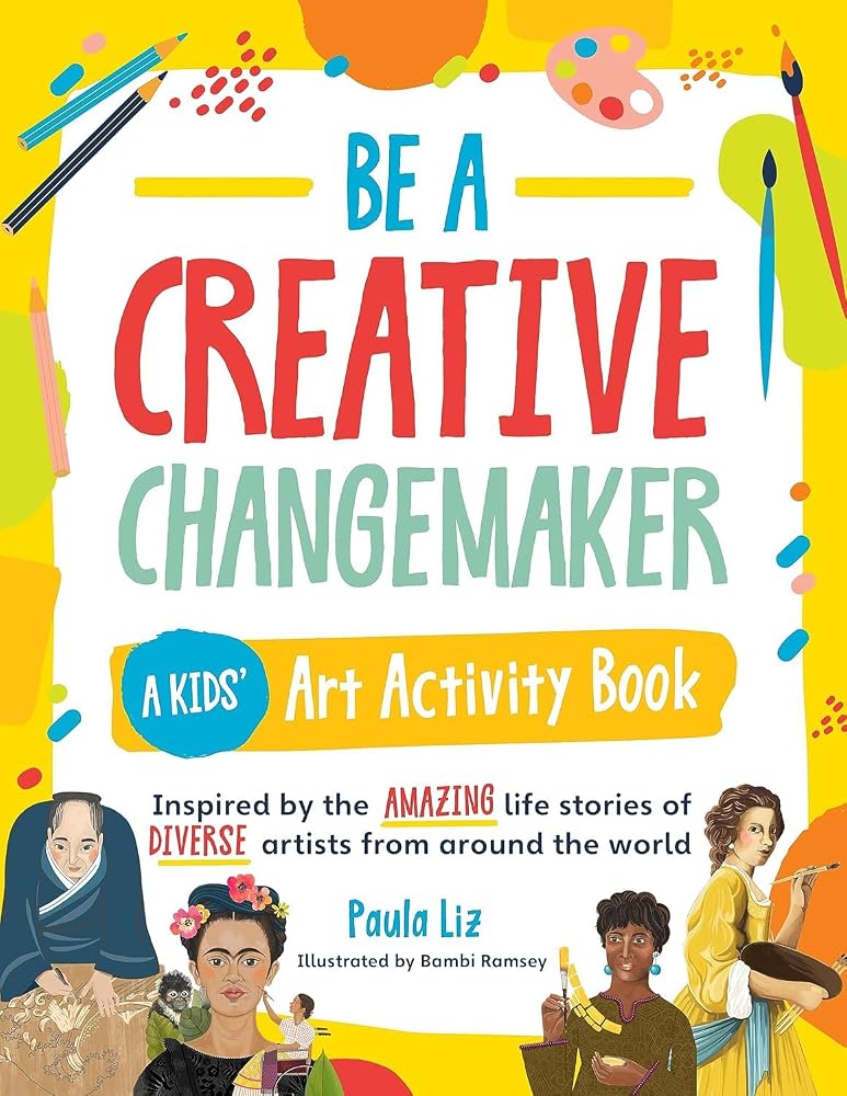 Be a Creative Changemaker: A Kids' Art Activity Book: Inspired by the amazing life stories of diverse artists from around the world cover image