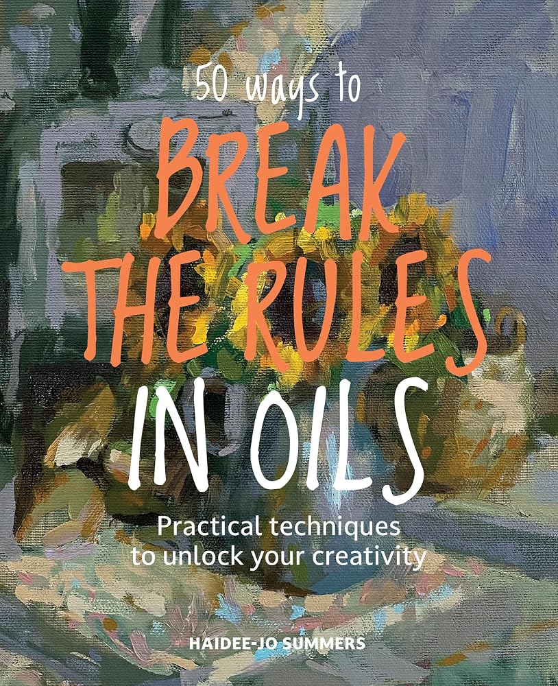 50 Ways To Break the Rules in Oils: Practical techniques to unlock your creativity cover image