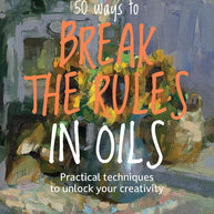 50 Ways To Break the Rules in Oils: Practical techniques to unlock your creativity cover image